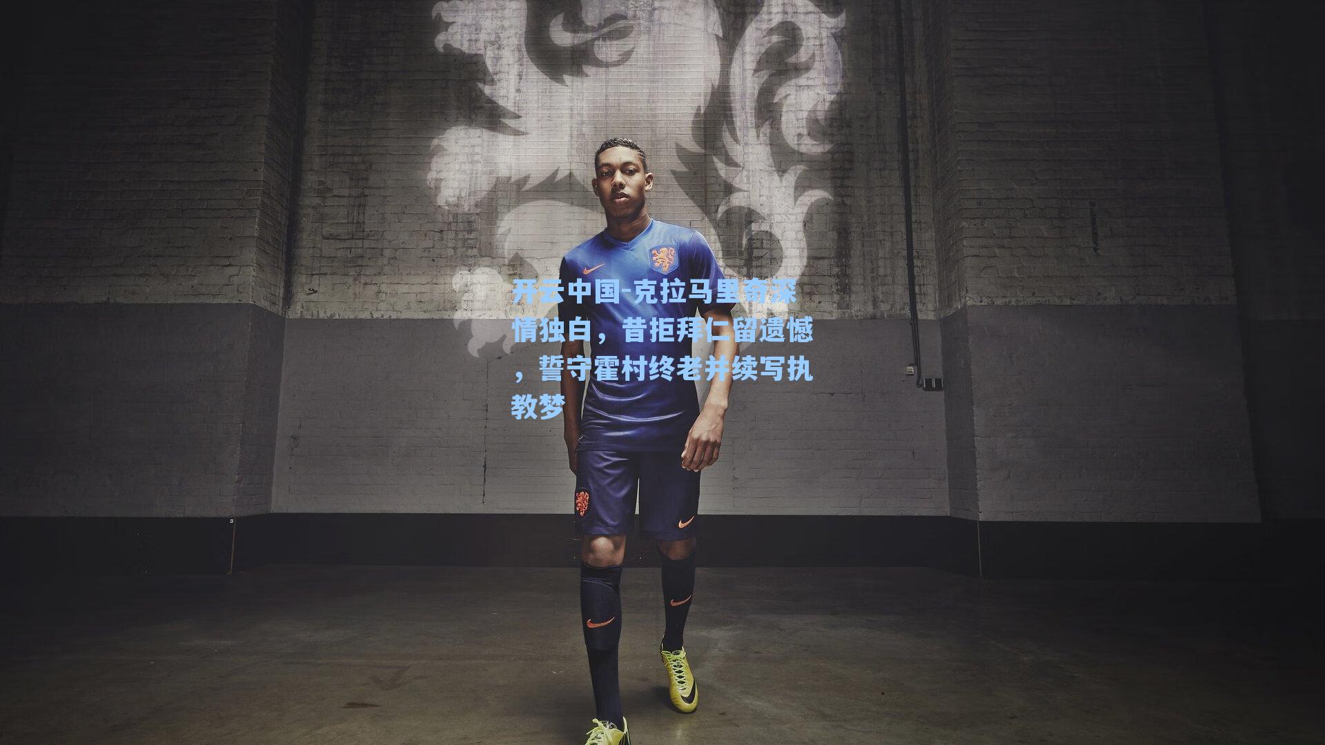 克拉马里奇深情独白，昔拒拜仁留遗憾，誓守霍村终老并续写执教梦