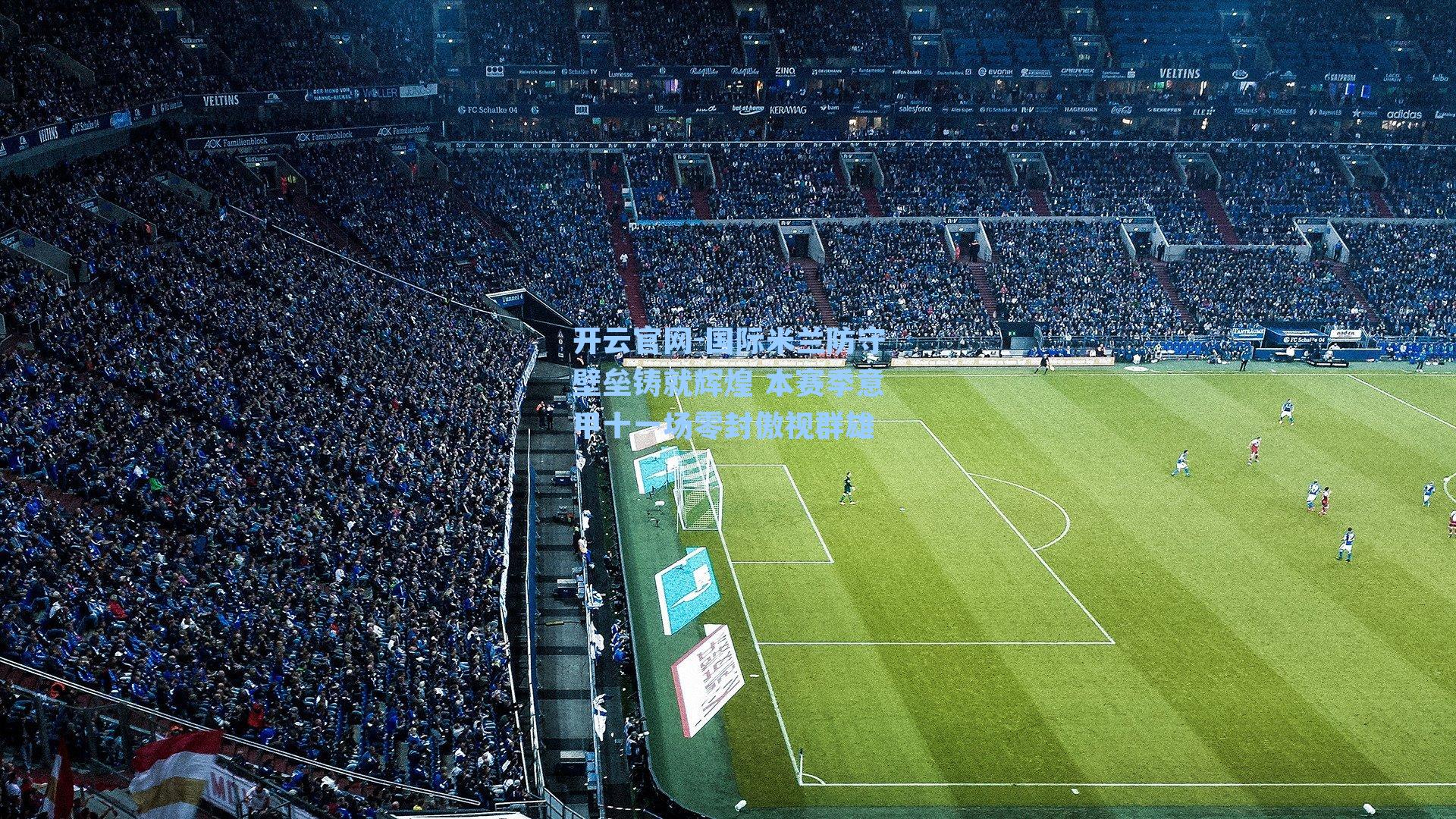 开云官网-国际米兰防守壁垒铸就辉煌 本赛季意甲十一场零封傲视群雄