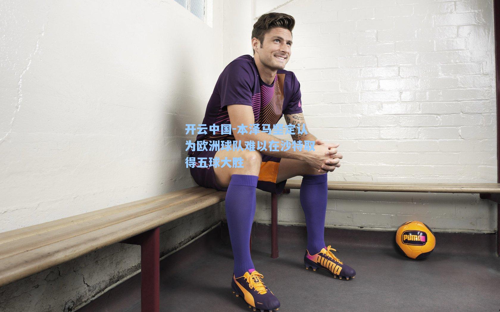 本泽马坚定认为欧洲球队难以在沙特取得五球大胜