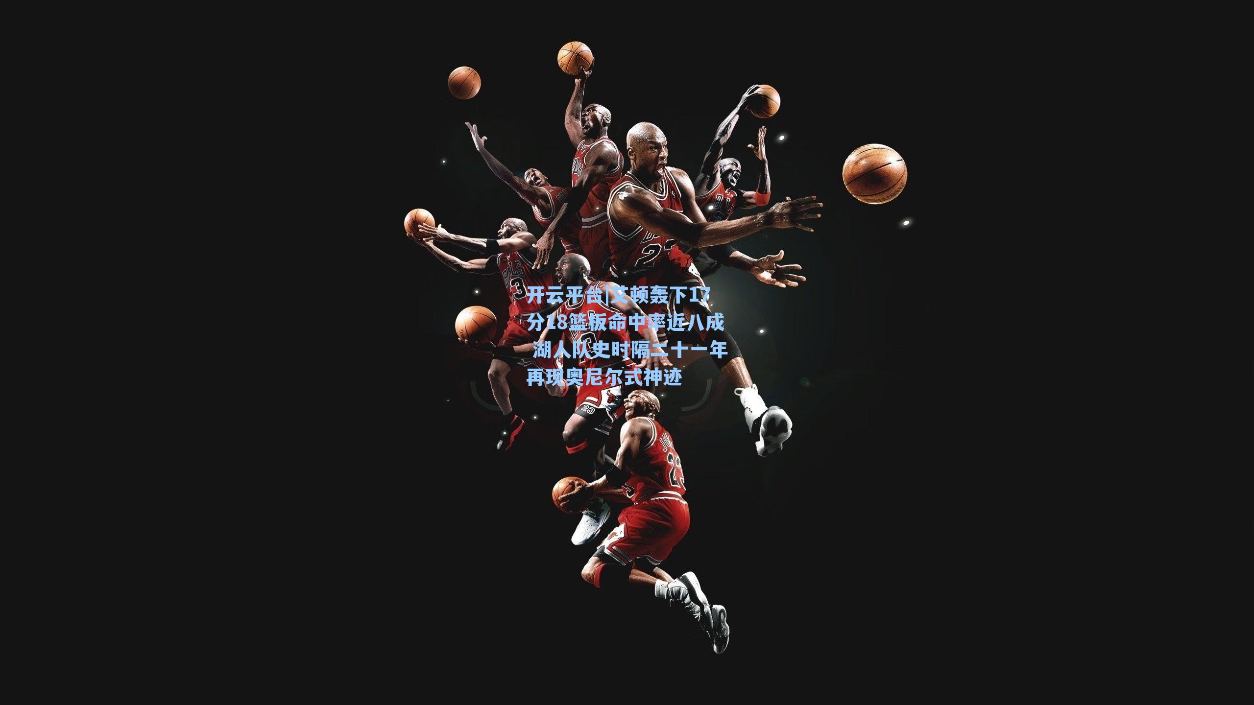 开云平台|艾顿轰下17分18篮板命中率近八成 湖人队史时隔二十一年再现奥尼尔式神迹