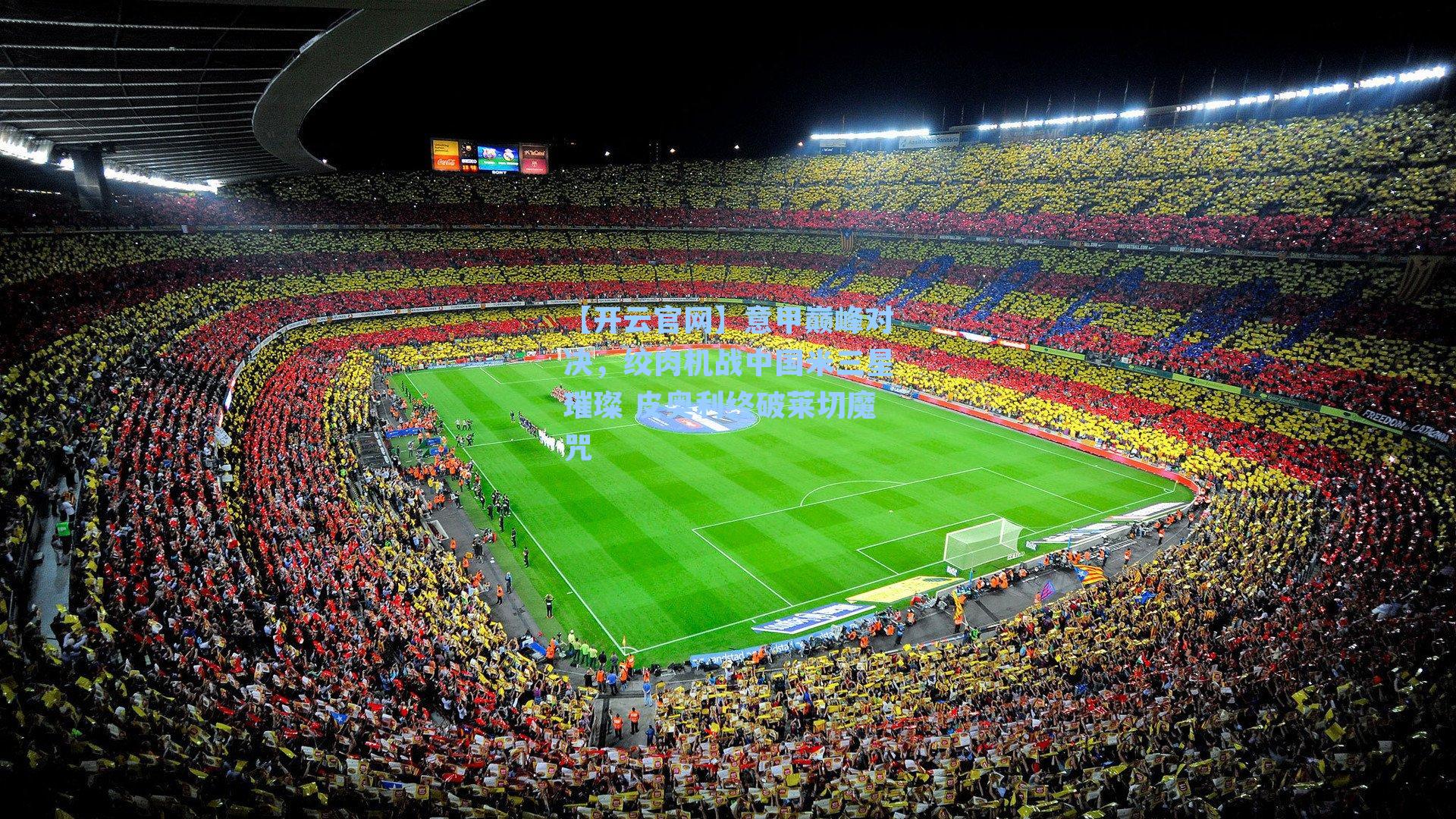 意甲巅峰对决,绞肉机战中国米三星璀璨 皮奥利终破莱切魔咒