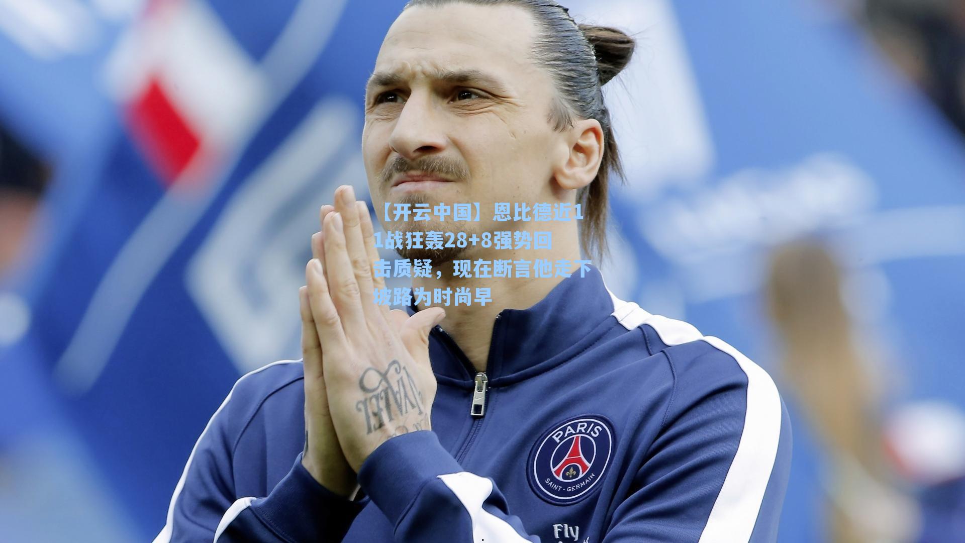 【开云中国】恩比德近11战狂轰28+8强势回击质疑，现在断言他走下坡路为时尚早