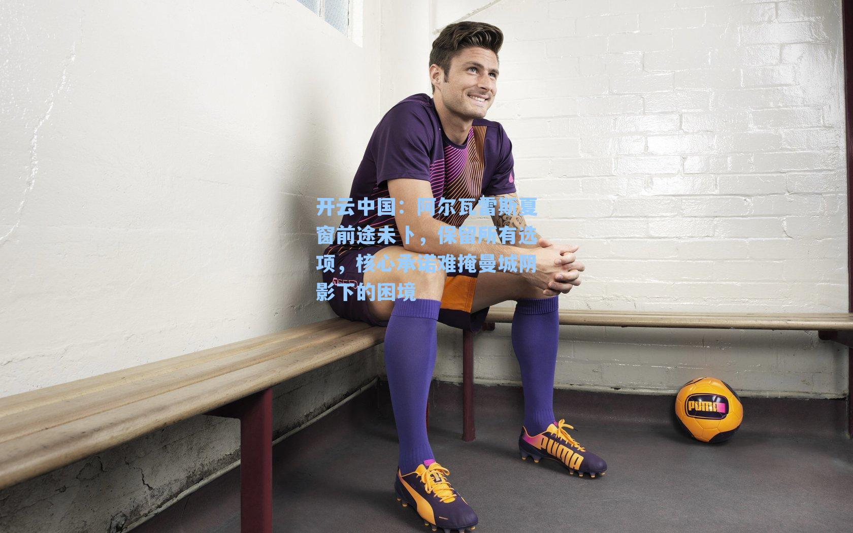 阿尔瓦雷斯夏窗前途未卜，保留所有选项，核心承诺难掩曼城阴影下的困境