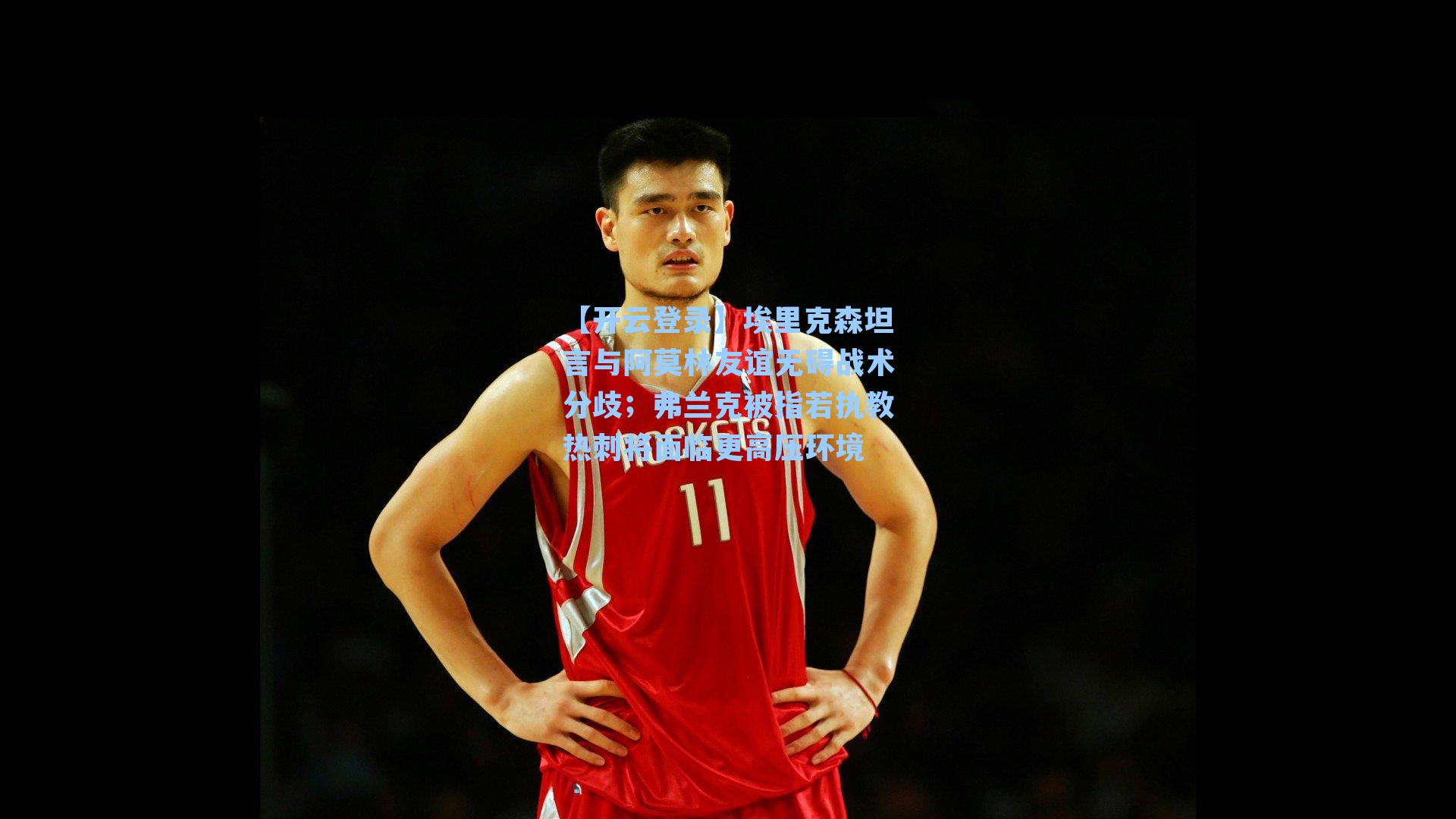 【开云登录】埃里克森坦言与阿莫林友谊无碍战术分歧；弗兰克被指若执教热刺将面临更高压环境