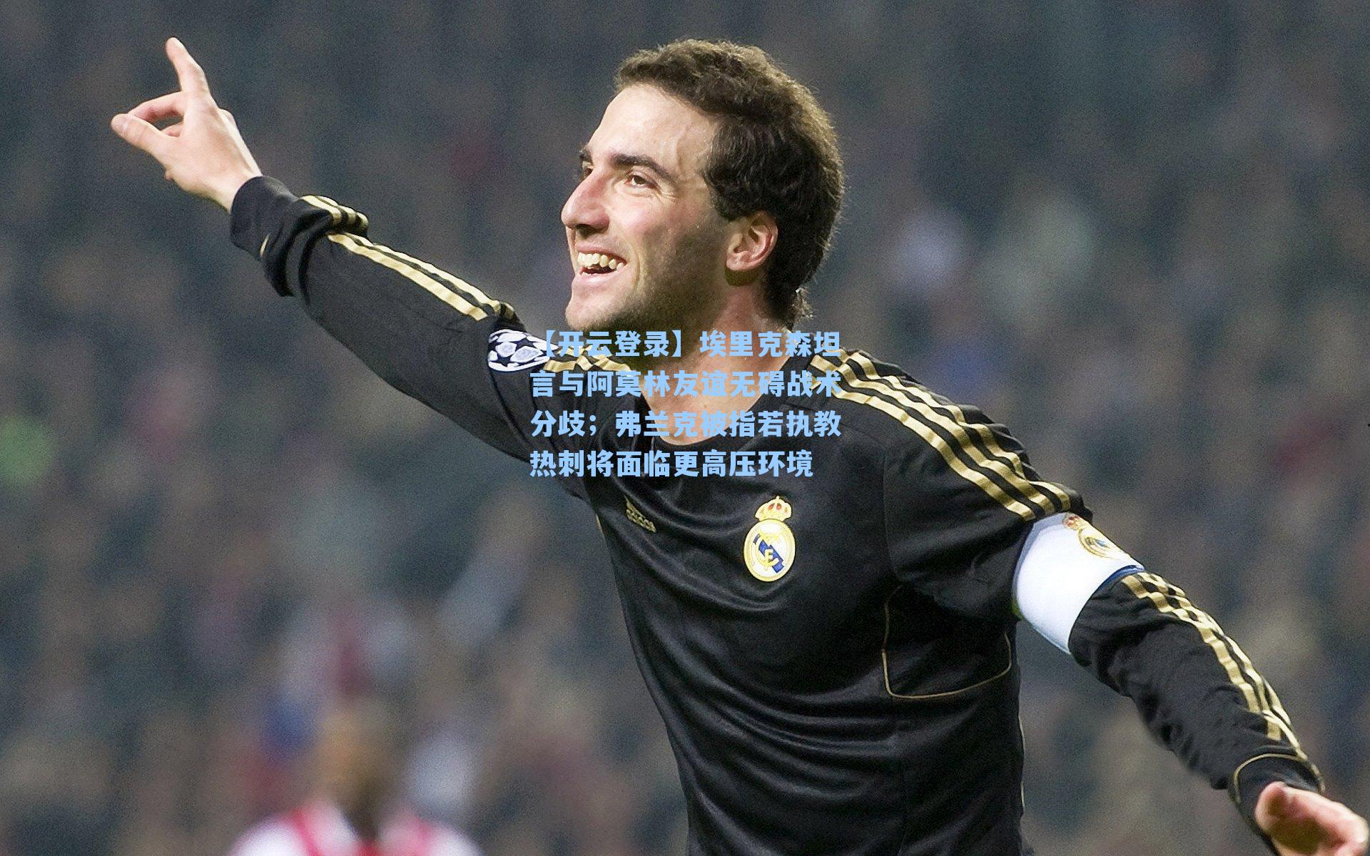 埃里克森坦言与阿莫林友谊无碍战术分歧；弗兰克被指若执教热刺将面临更高压环境