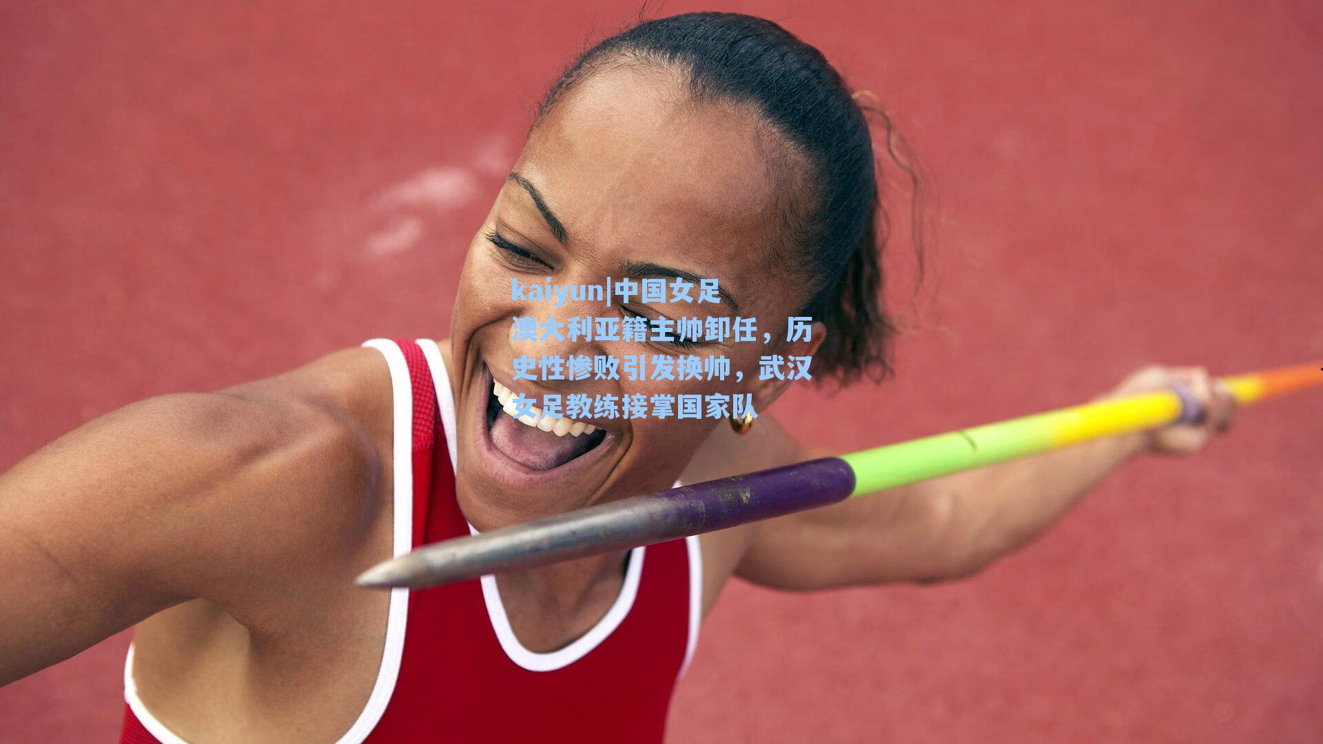 kaiyun|中国女足澳大利亚籍主帅卸任，历史性惨败引发换帅，武汉女足教练接掌国家队