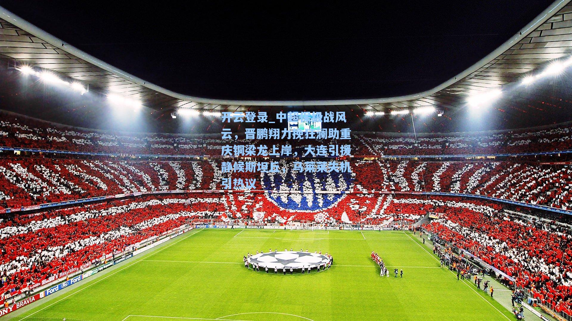 开云登录_中超保级战风云，晋鹏翔力挽狂澜助重庆铜梁龙上岸，大连引援静候斯坦丘，马莱莱失机引热议