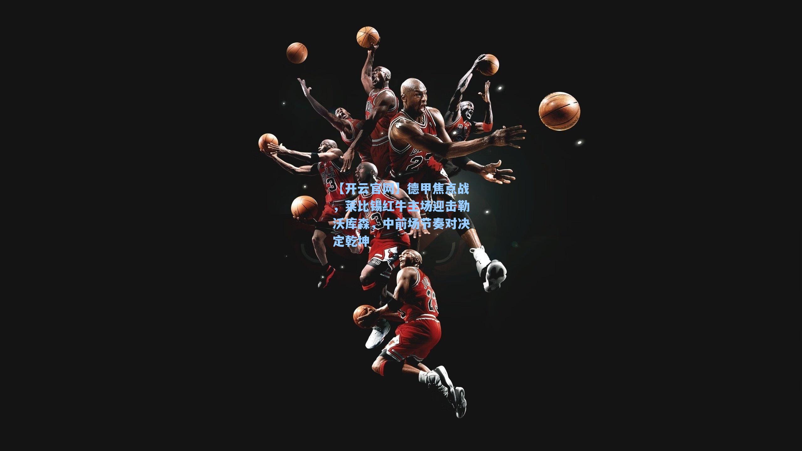 【开云官网】德甲焦点战，莱比锡红牛主场迎击勒沃库森，中前场节奏对决定乾坤