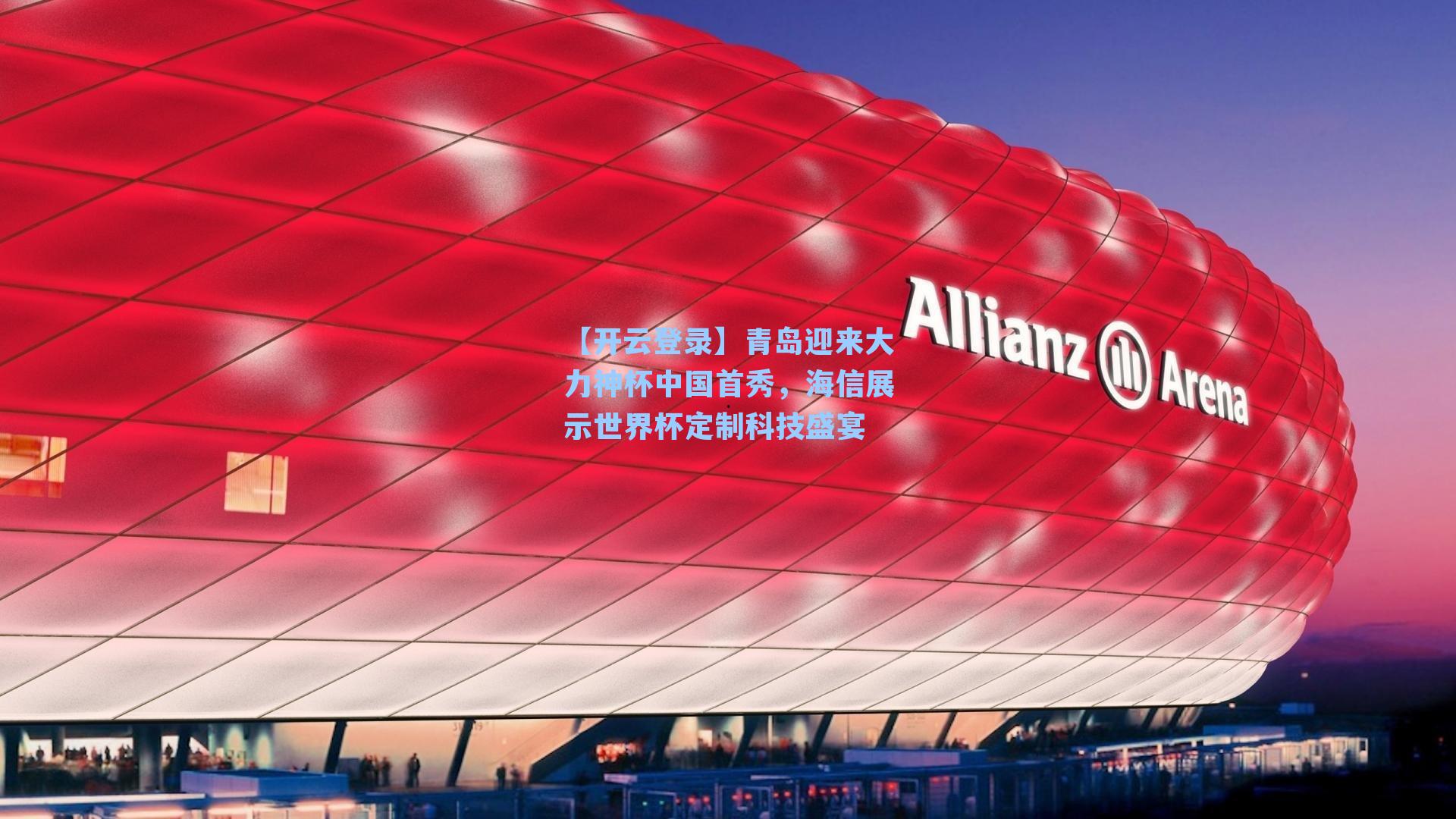 【开云登录】青岛迎来大力神杯中国首秀，海信展示世界杯定制科技盛宴