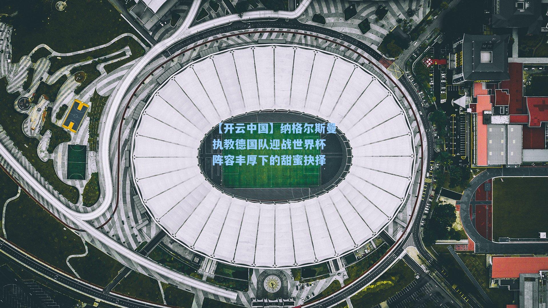纳格尔斯曼执教德国队迎战世界杯 阵容丰厚下的甜蜜抉择