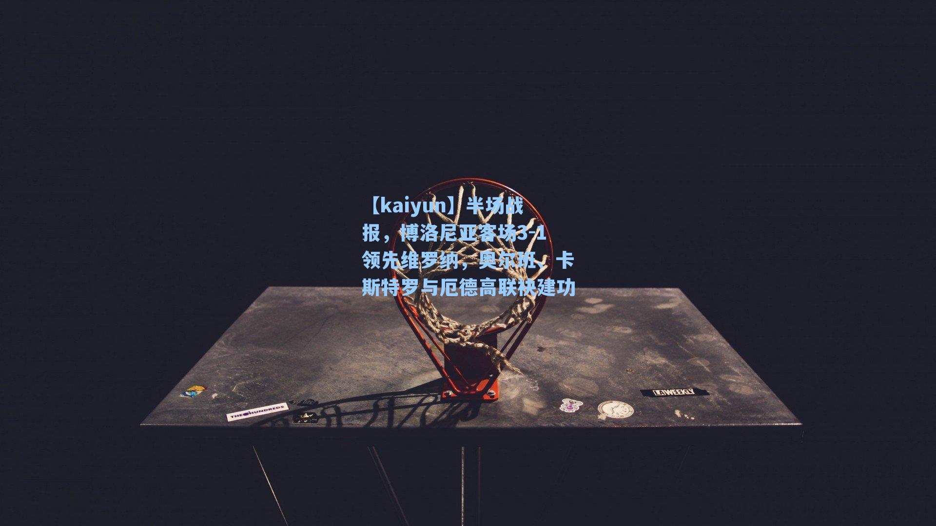 【kaiyun】半场战报，博洛尼亚客场3-1领先维罗纳，奥尔班、卡斯特罗与厄德高联袂建功