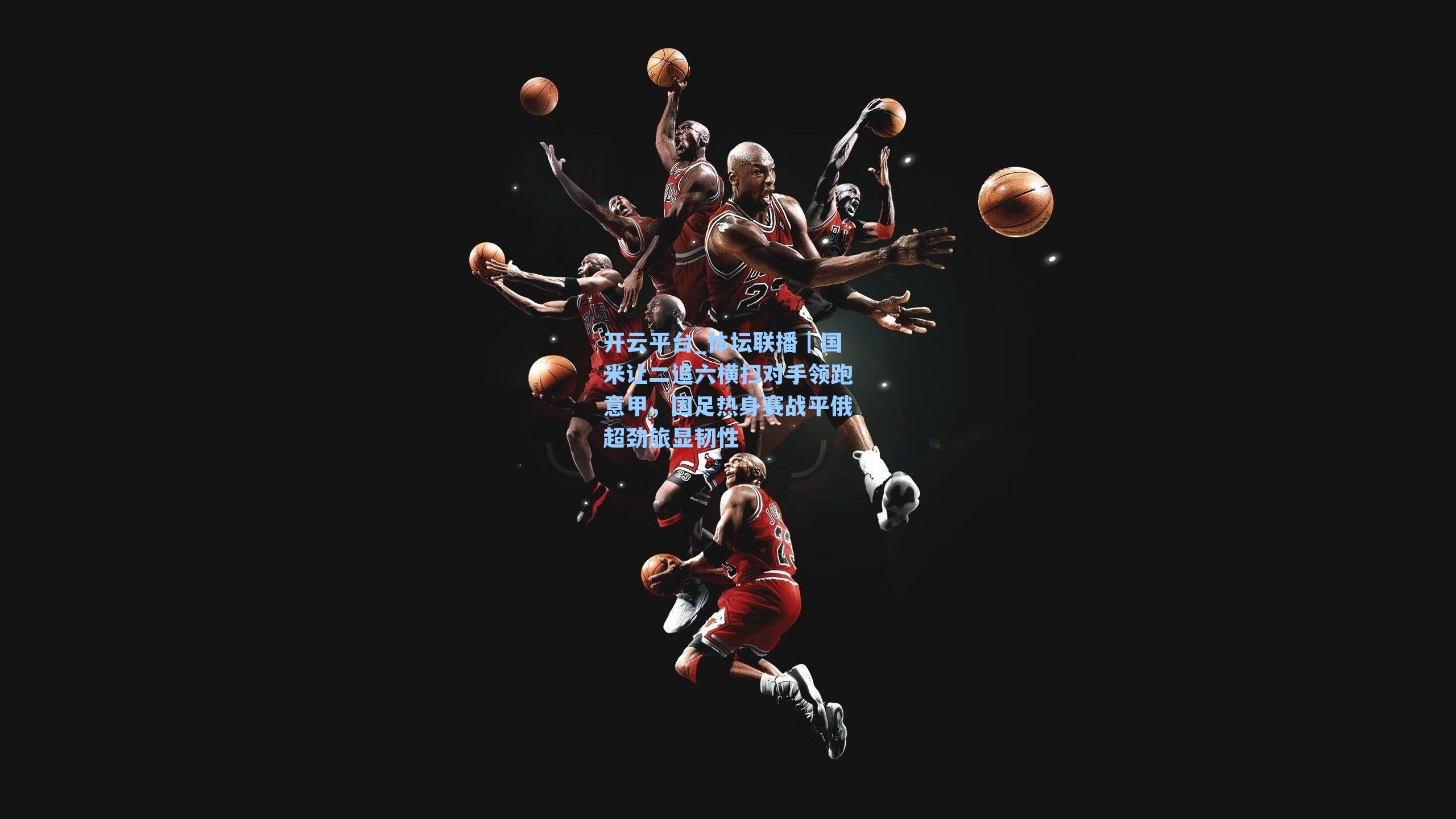 开云平台_体坛联播｜国米让二追六横扫对手领跑意甲，国足热身赛战平俄超劲旅显韧性